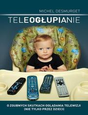 Teleogłupianie. O zgubnych skutkach oglądania telewizji (nie tylko przez dzieci)
