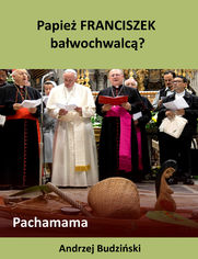Papież Franciszek bałwochwalcą? Pachamama